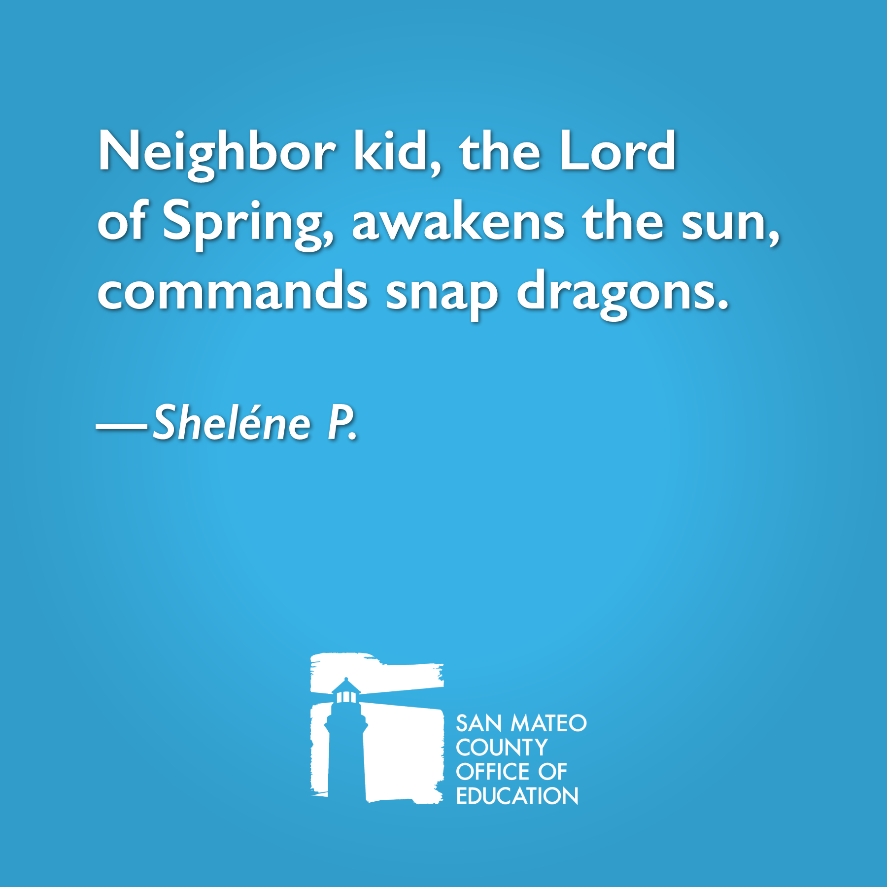 Neighbor kid, the Lord of Spring, awakens the sun, commands snap dragons. Written by Sheléne P.